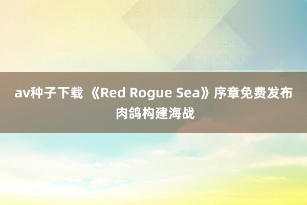 av种子下载 《Red Rogue Sea》序章免费发布 肉鸽构建海战