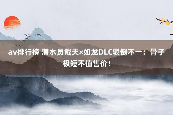 av排行榜 潜水员戴夫×如龙DLC驳倒不一:骨子极短不值售价!