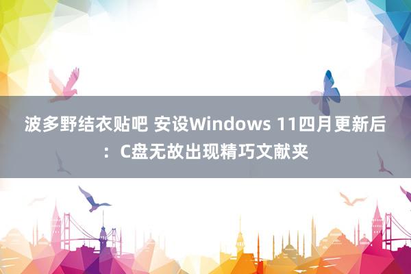 波多野结衣贴吧 安设Windows 11四月更新后:C盘无故出现精巧文献夹