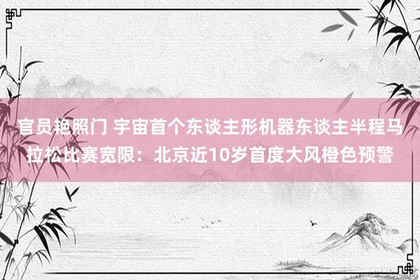 官员艳照门 宇宙首个东谈主形机器东谈主半程马拉松比赛宽限:北京近10岁首度大风橙色预警
