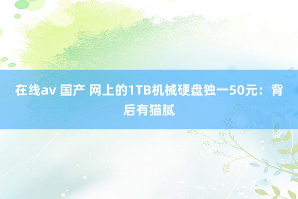 在线av 国产 网上的1TB机械硬盘独一50元:背后有猫腻