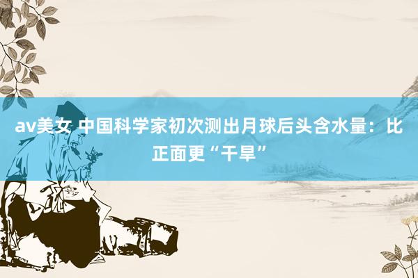 av美女 中国科学家初次测出月球后头含水量：比正面更“干旱”