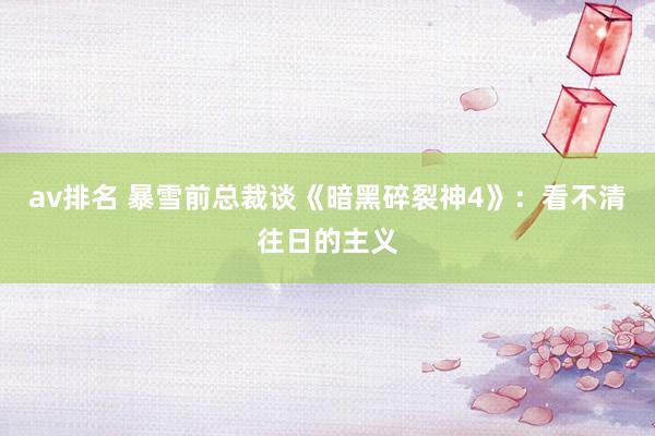 av排名 暴雪前总裁谈《暗黑碎裂神4》:看不清往日的主义