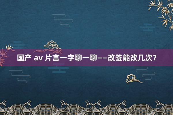 国产 av 片言一字聊一聊——改签能改几次?