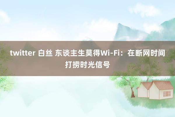 twitter 白丝 东谈主生莫得Wi-Fi:在断网时间打捞时光信号