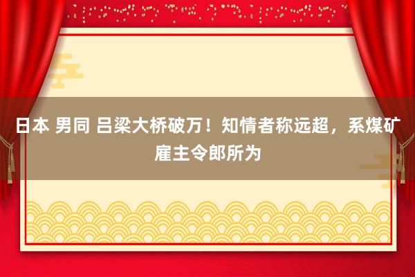 日本 男同 吕梁大桥破万!知情者称远超,系煤矿雇主令郎所为