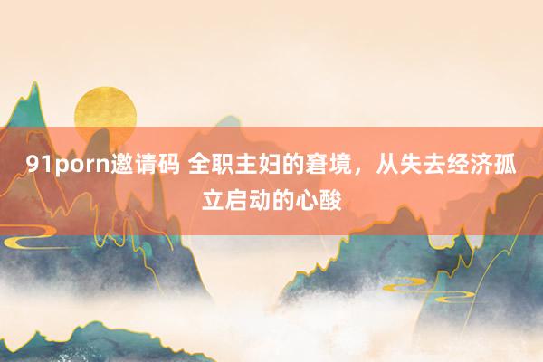 91porn邀请码 全职主妇的窘境,从失去经济孤立启动的心酸