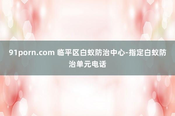91porn.com 临平区白蚁防治中心-指定白蚁防治单元电话