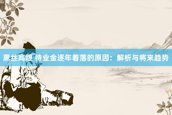 黑丝高跟 待业金逐年着落的原因:解析与将来趋势