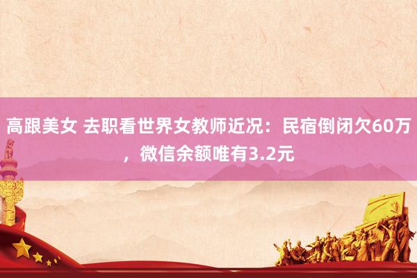 高跟美女 去职看世界女教师近况:民宿倒闭欠60万,微信余额唯有3.2元