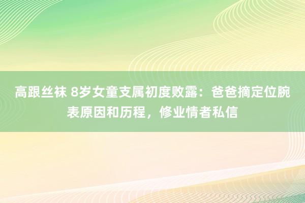 高跟丝袜 8岁女童支属初度败露:爸爸摘定位腕表原因和历程,修业情者私信