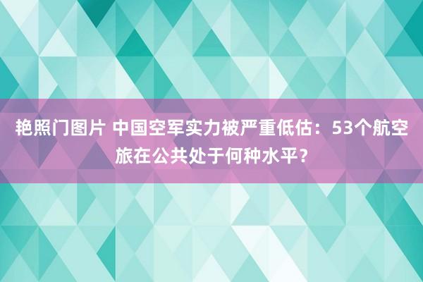 艳照门图片 中国空军实力被严重低估:53个航空旅在公共处于何种水平?