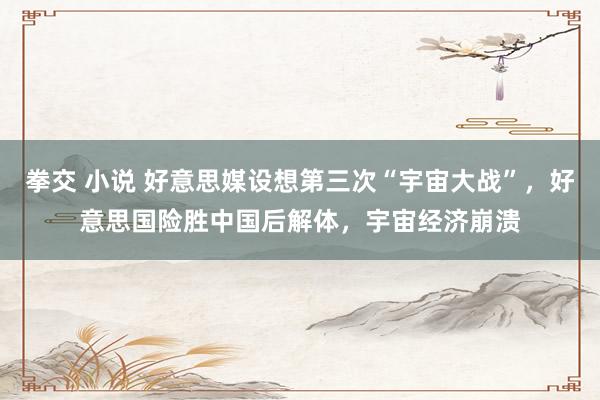 拳交 小说 好意思媒设想第三次“宇宙大战”,好意思国险胜中国后解体,宇宙经济崩溃