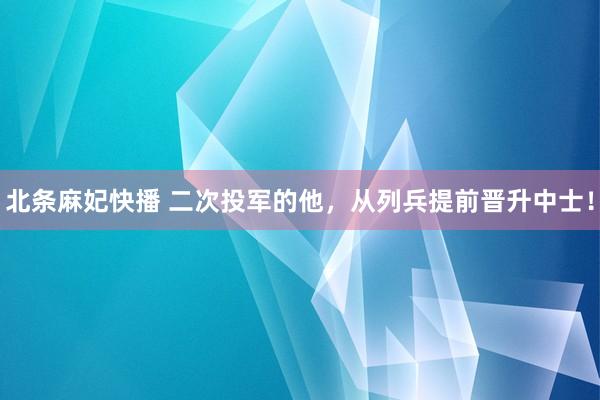 北条麻妃快播 二次投军的他,从列兵提前晋升中士!
