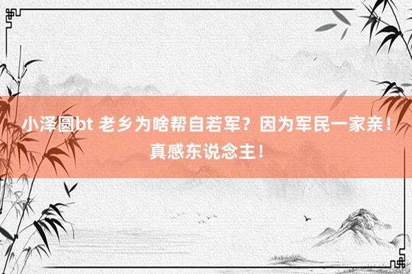 小泽圆bt 老乡为啥帮自若军?因为军民一家亲!真感东说念主!