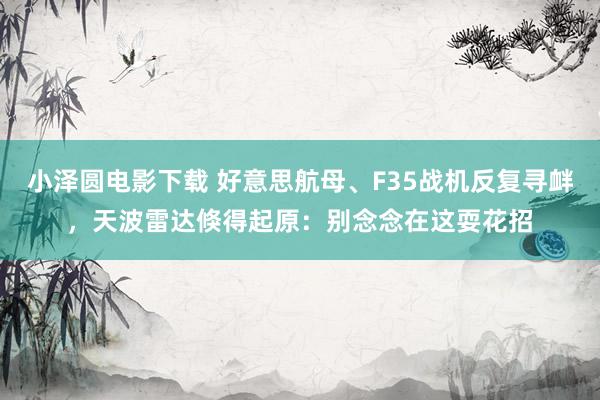 小泽圆电影下载 好意思航母、F35战机反复寻衅,天波雷达倏得起原:别念念在这耍花招