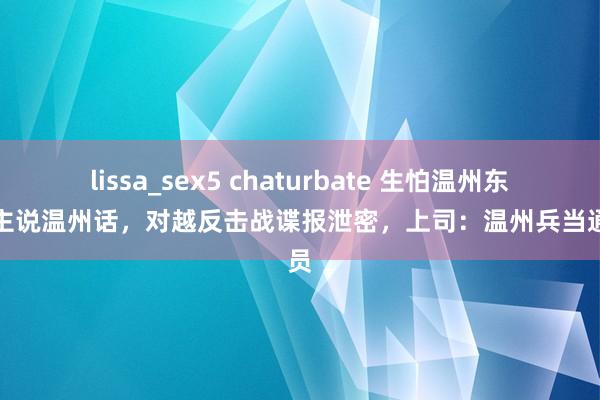 lissa_sex5 chaturbate 生怕温州东说念主说温州话,对越反击战谍报泄密,上司:温州兵当通讯员