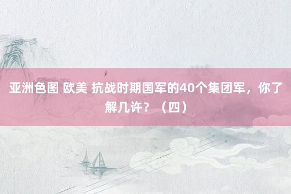 亚洲色图 欧美 抗战时期国军的40个集团军,你了解几许?(四)