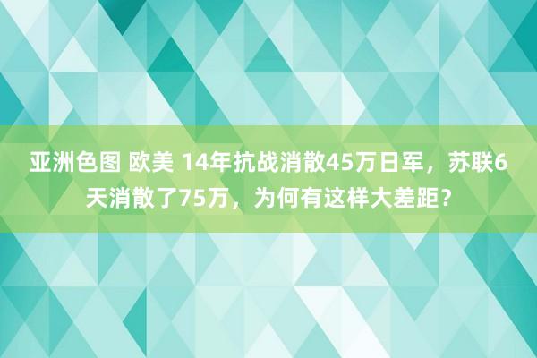 亚洲色图 欧美 14年抗战消散45万日军,苏联6天消散了75万,为何有这样大差距?