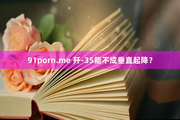 91porn.me 歼-35能不成垂直起降?