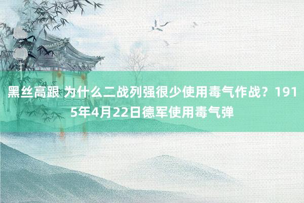 黑丝高跟 为什么二战列强很少使用毒气作战?1915年4月22日德军使用毒气弹