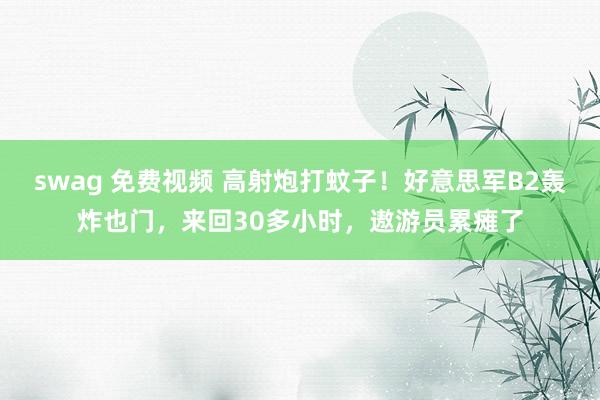 swag 免费视频 高射炮打蚊子!好意思军B2轰炸也门,来回30多小时,遨游员累瘫了