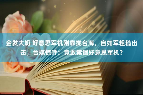 金发大奶 好意思军机刚靠拢台海,自如军粗糙出击,台媒惊呼:竟敢禁锢好意思军机?