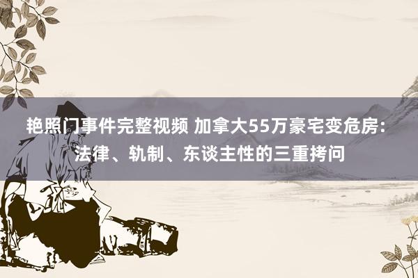 艳照门事件完整视频 加拿大55万豪宅变危房: 法律、轨制、东谈主性的三重拷问