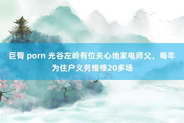 巨臀 porn 光谷左岭有位关心地家电师父,每年为住户义务维修20多场