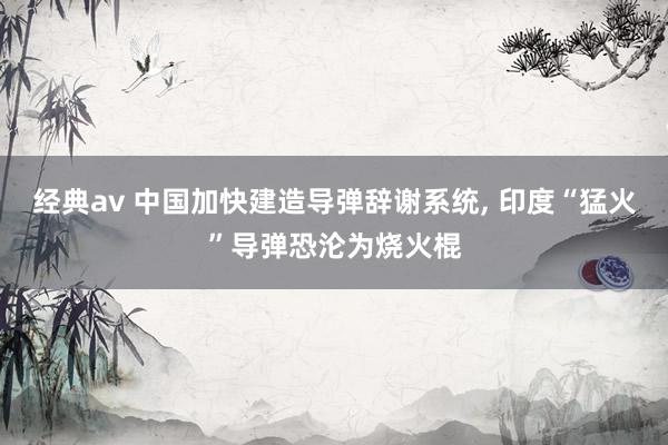 经典av 中国加快建造导弹辞谢系统, 印度“猛火”导弹恐沦为烧火棍