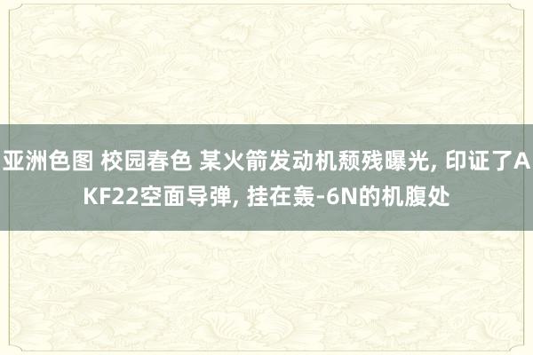亚洲色图 校园春色 某火箭发动机颓残曝光, 印证了AKF22空面导弹, 挂在轰-6N的机腹处