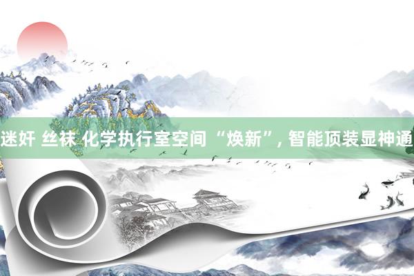 迷奸 丝袜 化学执行室空间 “焕新”, 智能顶装显神通