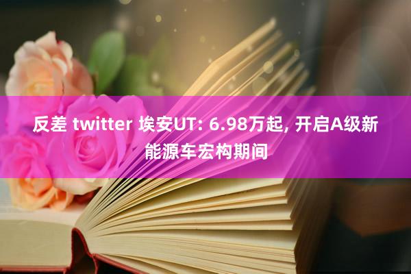 反差 twitter 埃安UT: 6.98万起, 开启A级新能源车宏构期间