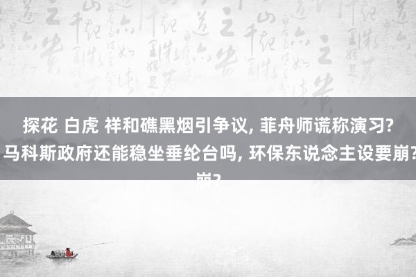 探花 白虎 祥和礁黑烟引争议, 菲舟师谎称演习? 马科斯政府还能稳坐垂纶台吗, 环保东说念主设要崩?