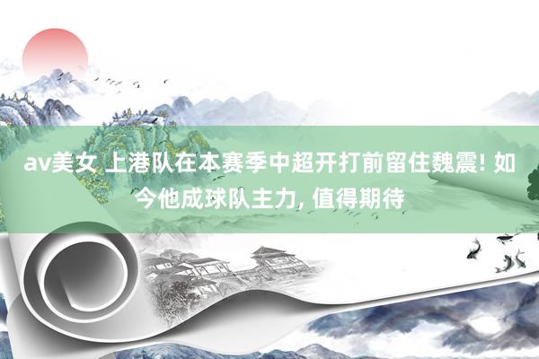 av美女 上港队在本赛季中超开打前留住魏震! 如今他成球队主力, 值得期待