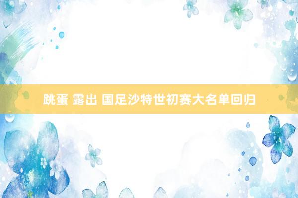 跳蛋 露出 国足沙特世初赛大名单回归
