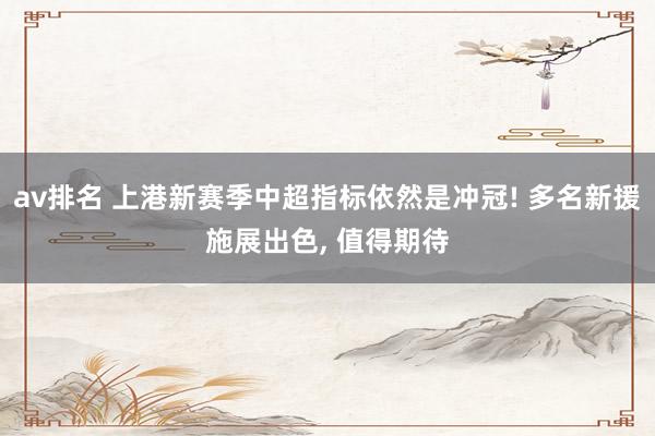 av排名 上港新赛季中超指标依然是冲冠! 多名新援施展出色, 值得期待