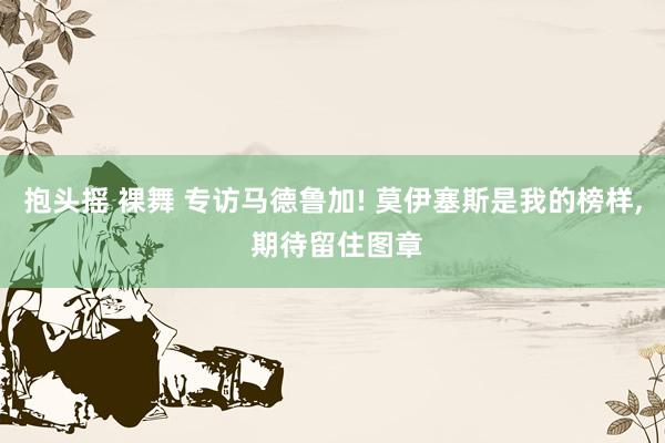 抱头摇 裸舞 专访马德鲁加! 莫伊塞斯是我的榜样, 期待留住图章