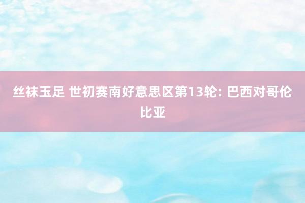 丝袜玉足 世初赛南好意思区第13轮: 巴西对哥伦比亚