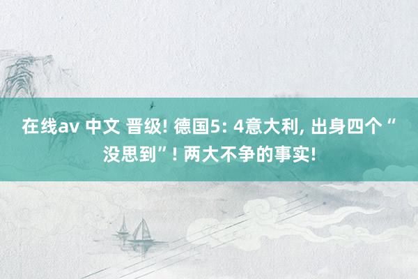在线av 中文 晋级! 德国5: 4意大利, 出身四个“没思到”! 两大不争的事实!