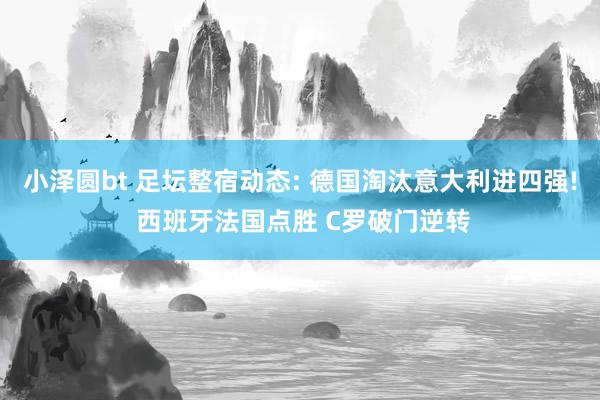 小泽圆bt 足坛整宿动态: 德国淘汰意大利进四强! 西班牙法国点胜 C罗破门逆转