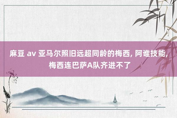 麻豆 av 亚马尔照旧远超同龄的梅西, 阿谁技能, 梅西连巴萨A队齐进不了