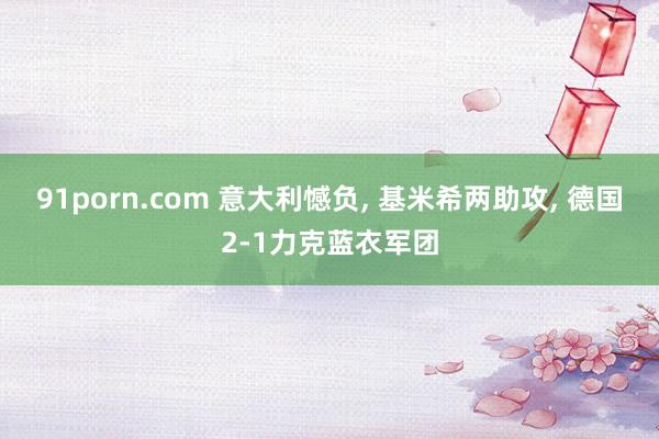 91porn.com 意大利憾负, 基米希两助攻, 德国2-1力克蓝衣军团