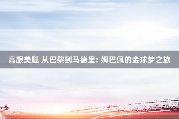 高跟美腿 从巴黎到马德里: 姆巴佩的金球梦之旅