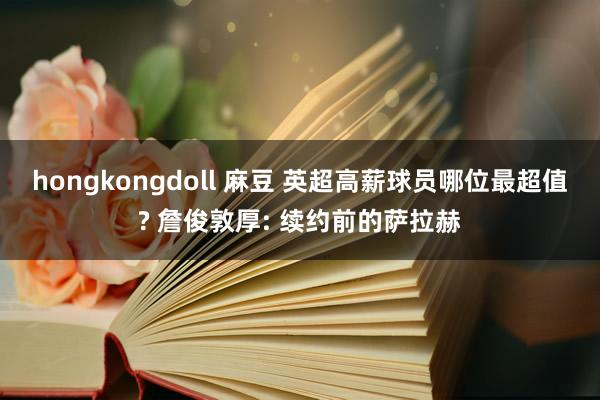 hongkongdoll 麻豆 英超高薪球员哪位最超值? 詹俊敦厚: 续约前的萨拉赫