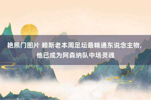 艳照门图片 赖斯老本周足坛最精通东说念主物, 他已成为阿森纳队中场灵魂