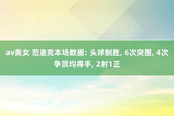 av美女 范迪克本场数据: 头球制胜, 6次突围, 4次争顶均得手, 2射1正