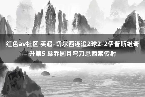 红色av社区 英超-切尔西连追2球2-2伊普斯维奇升第5 桑乔圆月弯刀恩西索传射