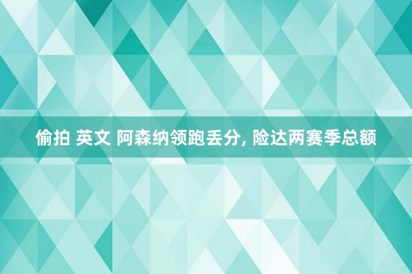偷拍 英文 阿森纳领跑丢分, 险达两赛季总额