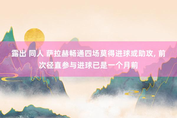 露出 同人 萨拉赫畅通四场莫得进球或助攻, 前次径直参与进球已是一个月前